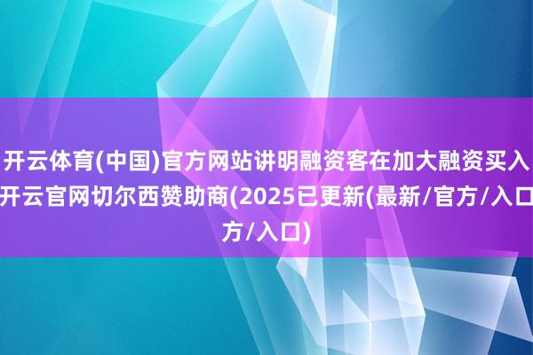 开云体育(中国)官方网站讲明融资客在加大融资买入-开云官网切尔西赞助商(2025已更新(最新/官方/入口)