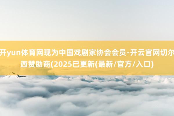 开yun体育网现为中国戏剧家协会会员-开云官网切尔西赞助商(2025已更新(最新/官方/入口)