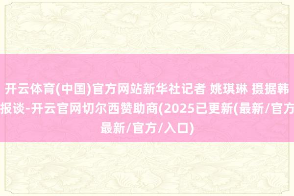 开云体育(中国)官方网站新华社记者 姚琪琳 摄据韩国媒体报谈-开云官网切尔西赞助商(2025已更新(最新/官方/入口)