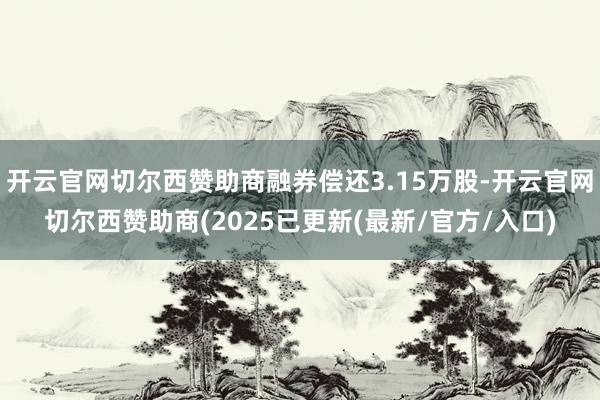 开云官网切尔西赞助商融券偿还3.15万股-开云官网切尔西赞助商(2025已更新(最新/官方/入口)