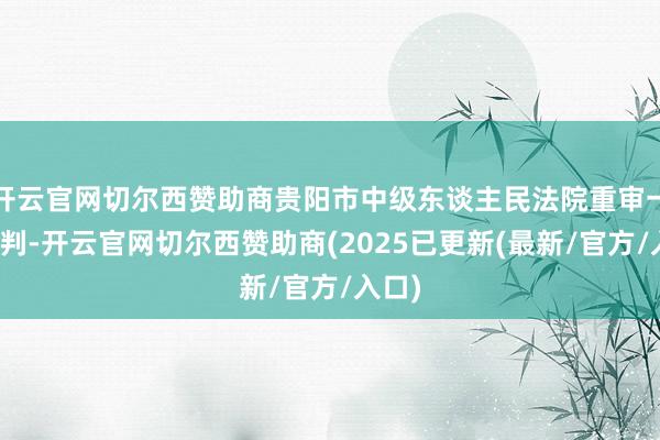 开云官网切尔西赞助商贵阳市中级东谈主民法院重审一审宣判-开云官网切尔西赞助商(2025已更新(最新/官方/入口)
