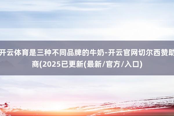 开云体育是三种不同品牌的牛奶-开云官网切尔西赞助商(2025已更新(最新/官方/入口)