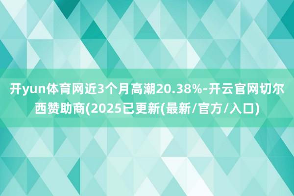开yun体育网近3个月高潮20.38%-开云官网切尔西赞助商(2025已更新(最新/官方/入口)