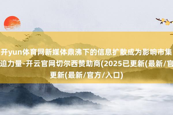 开yun体育网新媒体鼎沸下的信息扩散成为影响市集热情的紧迫力量-开云官网切尔西赞助商(2025已更新(最新/官方/入口)