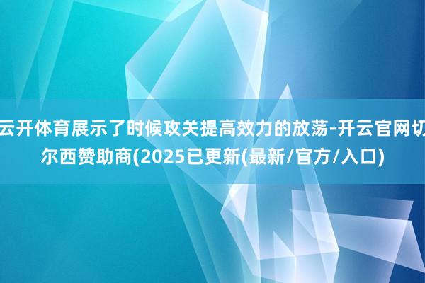 云开体育展示了时候攻关提高效力的放荡-开云官网切尔西赞助商(2025已更新(最新/官方/入口)