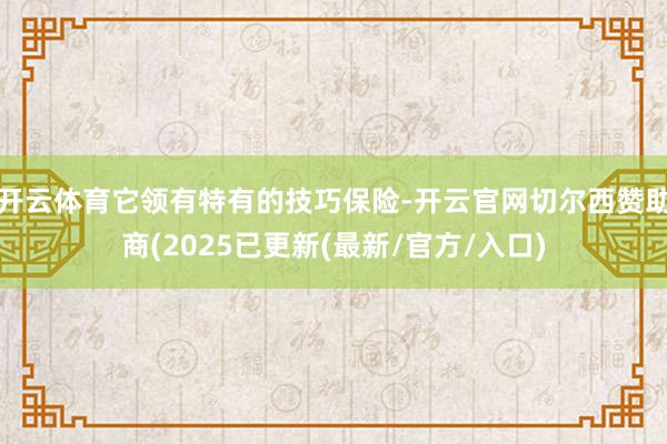 开云体育它领有特有的技巧保险-开云官网切尔西赞助商(2025已更新(最新/官方/入口)