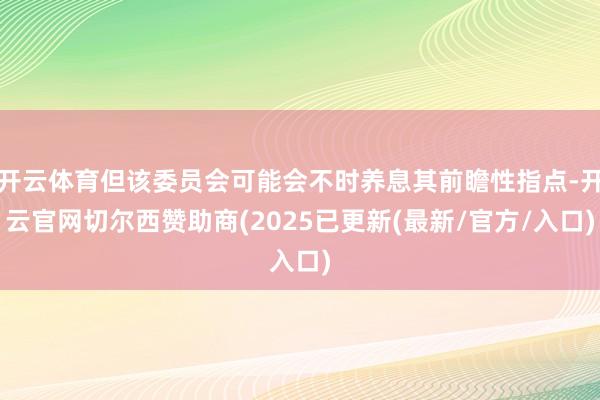 开云体育但该委员会可能会不时养息其前瞻性指点-开云官网切尔西赞助商(2025已更新(最新/官方/入口)