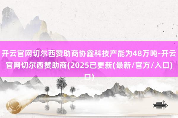 开云官网切尔西赞助商协鑫科技产能为48万吨-开云官网切尔西赞助商(2025已更新(最新/官方/入口)