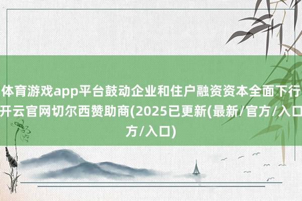 体育游戏app平台鼓动企业和住户融资资本全面下行-开云官网切尔西赞助商(2025已更新(最新/官方/入口)