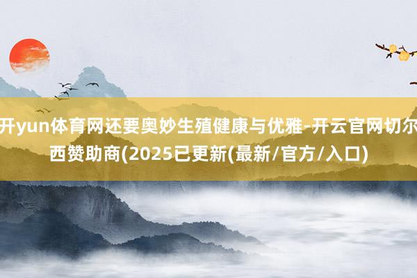 开yun体育网还要奥妙生殖健康与优雅-开云官网切尔西赞助商(2025已更新(最新/官方/入口)