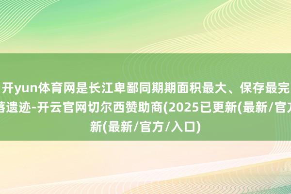 开yun体育网是长江卑鄙同期期面积最大、保存最完好的聚落遗迹-开云官网切尔西赞助商(2025已更新(最新/官方/入口)