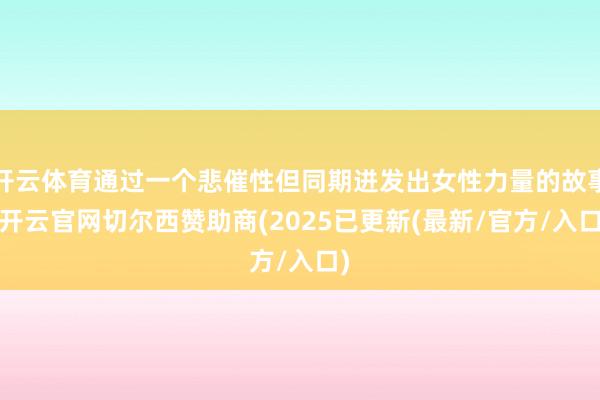 开云体育通过一个悲催性但同期迸发出女性力量的故事-开云官网切尔西赞助商(2025已更新(最新/官方/入口)