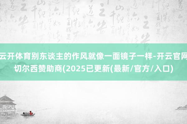 云开体育别东谈主的作风就像一面镜子一样-开云官网切尔西赞助商(2025已更新(最新/官方/入口)