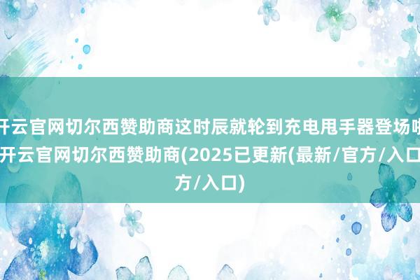 开云官网切尔西赞助商这时辰就轮到充电甩手器登场啦-开云官网切尔西赞助商(2025已更新(最新/官方/入口)