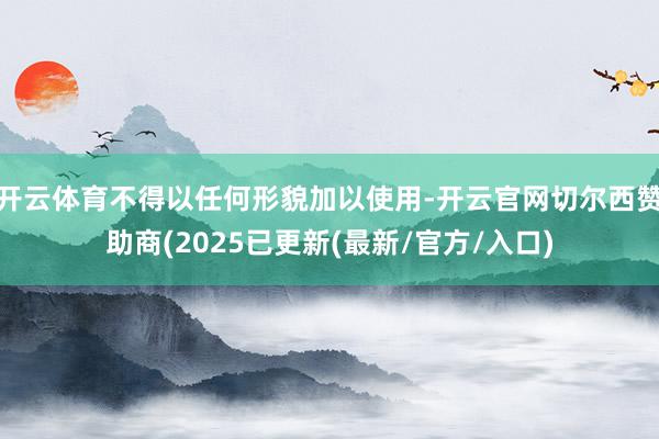 开云体育不得以任何形貌加以使用-开云官网切尔西赞助商(2025已更新(最新/官方/入口)