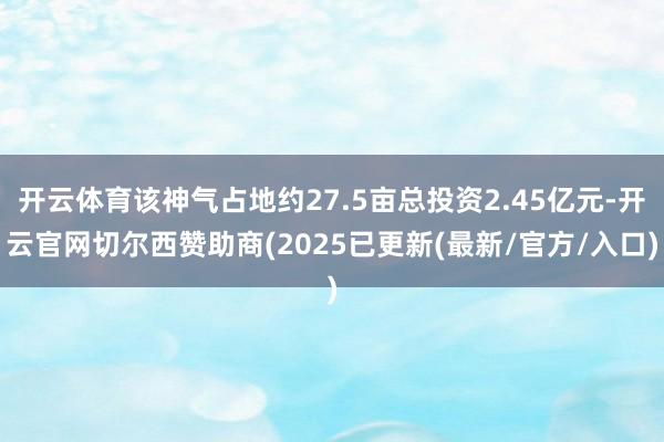 开云体育该神气占地约27.5亩总投资2.45亿元-开云官网切尔西赞助商(2025已更新(最新/官方/入口)