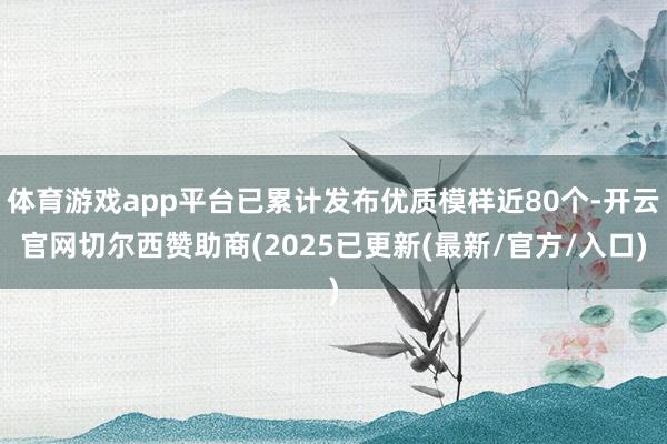 体育游戏app平台已累计发布优质模样近80个-开云官网切尔西赞助商(2025已更新(最新/官方/入口)