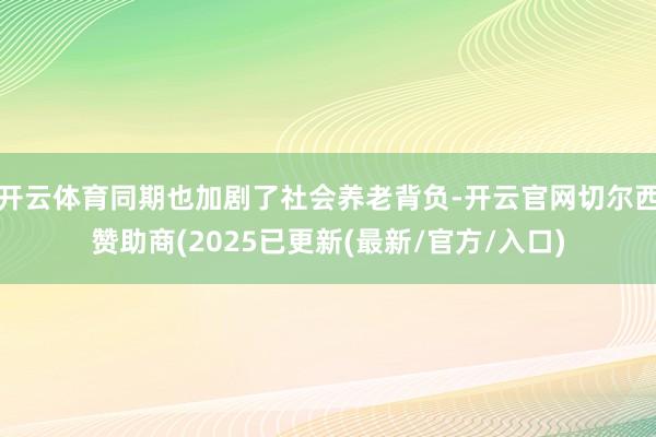 开云体育同期也加剧了社会养老背负-开云官网切尔西赞助商(2025已更新(最新/官方/入口)