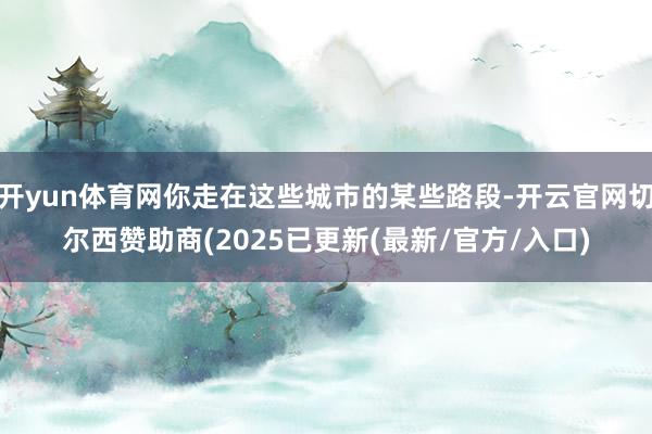 开yun体育网你走在这些城市的某些路段-开云官网切尔西赞助商(2025已更新(最新/官方/入口)