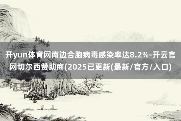开yun体育网南边合胞病毒感染率达8.2%-开云官网切尔西赞助商(2025已更新(最新/官方/入口)
