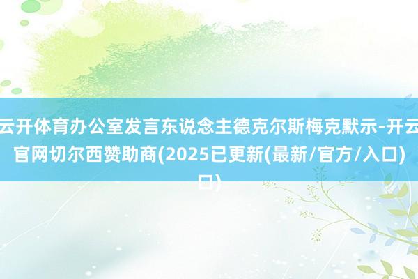 云开体育办公室发言东说念主德克尔斯梅克默示-开云官网切尔西赞助商(2025已更新(最新/官方/入口)