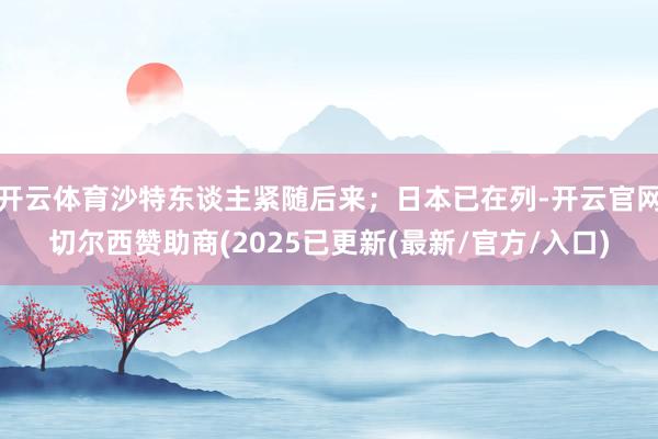 开云体育沙特东谈主紧随后来；日本已在列-开云官网切尔西赞助商(2025已更新(最新/官方/入口)