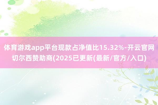 体育游戏app平台现款占净值比15.32%-开云官网切尔西赞助商(2025已更新(最新/官方/入口)
