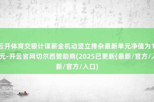 云开体育交银计谋薪金机动竖立搀杂最新单元净值为1.453元-开云官网切尔西赞助商(2025已更新(最新/官方/入口)
