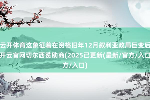 云开体育这象征着在资格旧年12月叙利亚政局巨变后-开云官网切尔西赞助商(2025已更新(最新/官方/入口)