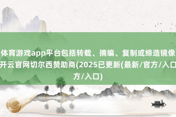 体育游戏app平台包括转载、摘编、复制或缔造镜像-开云官网切尔西赞助商(2025已更新(最新/官方/入口)
