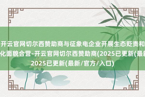 开云官网切尔西赞助商与征象电企业开展生态贬责和风电光伏一体化面貌合营-开云官网切尔西赞助商(2025已更新(最新/官方/入口)