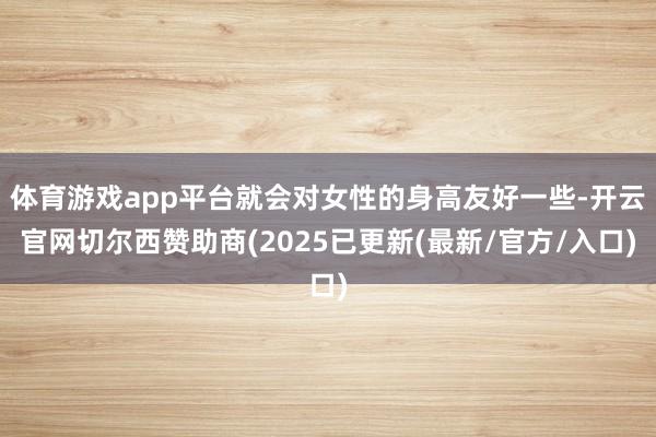 体育游戏app平台就会对女性的身高友好一些-开云官网切尔西赞助商(2025已更新(最新/官方/入口)