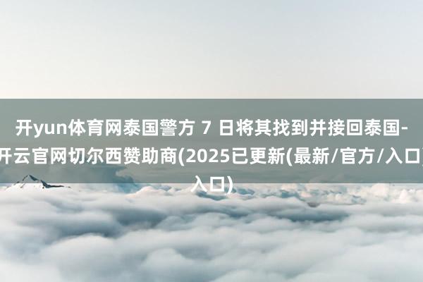 开yun体育网泰国警方 7 日将其找到并接回泰国-开云官网切尔西赞助商(2025已更新(最新/官方/入口)