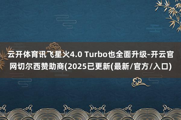 云开体育讯飞星火4.0 Turbo也全面升级-开云官网切尔西赞助商(2025已更新(最新/官方/入口)