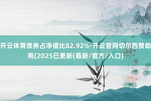 开云体育债券占净值比82.92%-开云官网切尔西赞助商(2025已更新(最新/官方/入口)