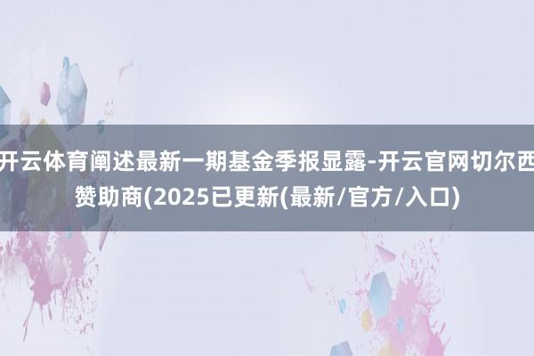 开云体育阐述最新一期基金季报显露-开云官网切尔西赞助商(2025已更新(最新/官方/入口)