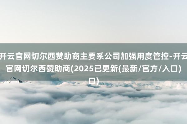 开云官网切尔西赞助商主要系公司加强用度管控-开云官网切尔西赞助商(2025已更新(最新/官方/入口)