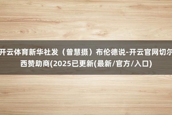 开云体育新华社发(曾慧摄)布伦德说-开云官网切尔西赞助商(2025已更新(最新/官方/入口)