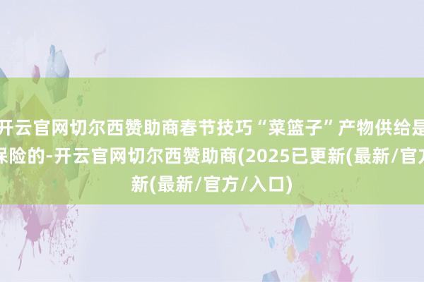 开云官网切尔西赞助商春节技巧“菜篮子”产物供给是十足有保险的-开云官网切尔西赞助商(2025已更新(最新/官方/入口)
