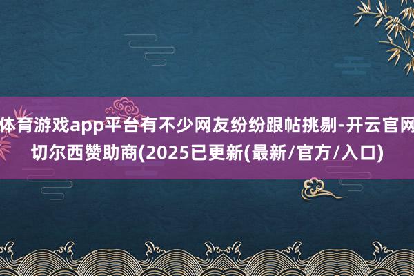 体育游戏app平台有不少网友纷纷跟帖挑剔-开云官网切尔西赞助商(2025已更新(最新/官方/入口)