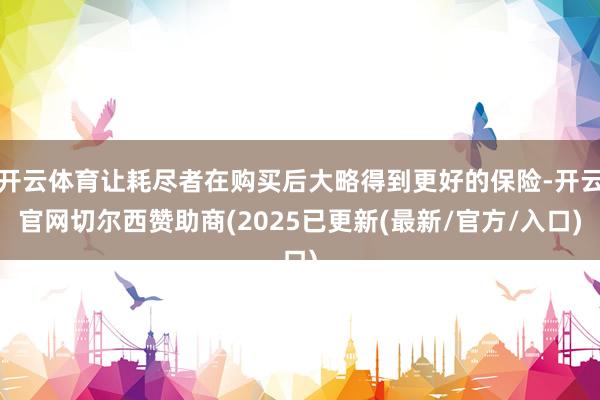 开云体育让耗尽者在购买后大略得到更好的保险-开云官网切尔西赞助商(2025已更新(最新/官方/入口)