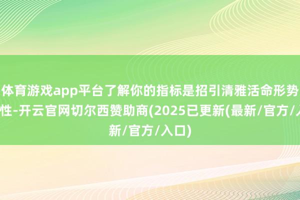 体育游戏app平台了解你的指标是招引清雅活命形势的女性-开云官网切尔西赞助商(2025已更新(最新/官方/入口)