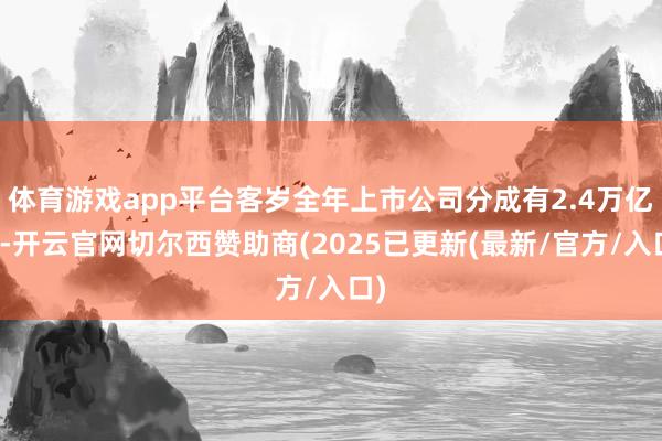 体育游戏app平台客岁全年上市公司分成有2.4万亿元-开云官网切尔西赞助商(2025已更新(最新/官方/入口)