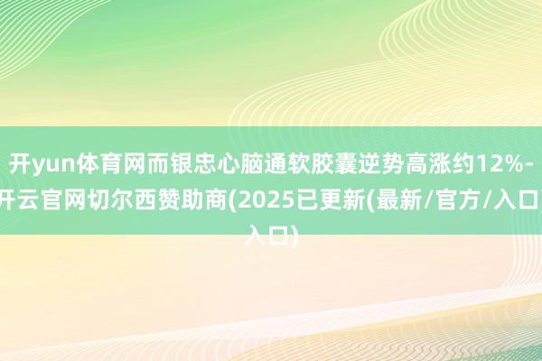 开yun体育网而银忠心脑通软胶囊逆势高涨约12%-开云官网切尔西赞助商(2025已更新(最新/官方/入口)