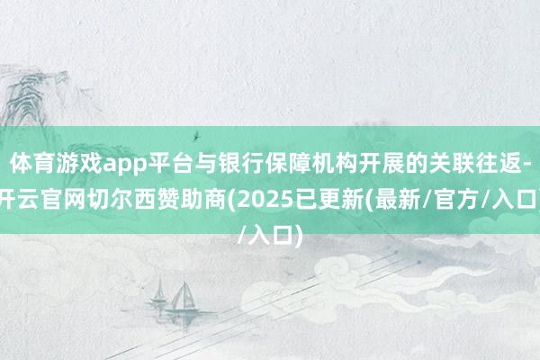 体育游戏app平台与银行保障机构开展的关联往返-开云官网切尔西赞助商(2025已更新(最新/官方/入口)