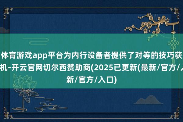 体育游戏app平台为内行设备者提供了对等的技巧获取契机-开云官网切尔西赞助商(2025已更新(最新/官方/入口)