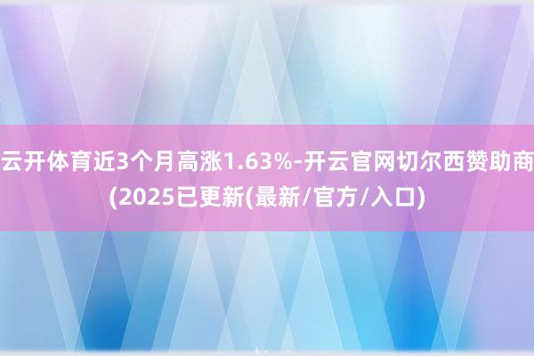 云开体育近3个月高涨1.63%-开云官网切尔西赞助商(2025已更新(最新/官方/入口)