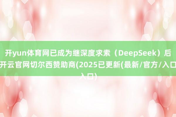 开yun体育网已成为继深度求索（DeepSeek）后-开云官网切尔西赞助商(2025已更新(最新/官方/入口)