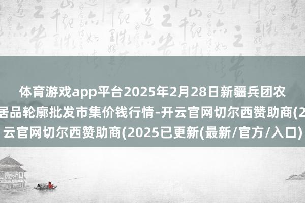 体育游戏app平台2025年2月28日新疆兵团农二师库尔勒市孔雀农副居品轮廓批发市集价钱行情-开云官网切尔西赞助商(2025已更新(最新/官方/入口)