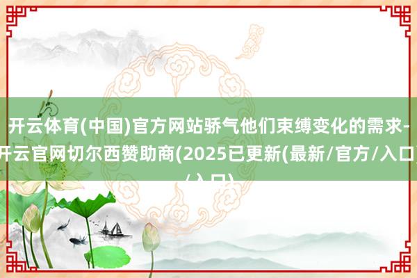 开云体育(中国)官方网站骄气他们束缚变化的需求-开云官网切尔西赞助商(2025已更新(最新/官方/入口)